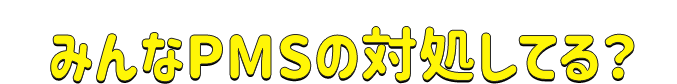 みんなPMSの対処してる?