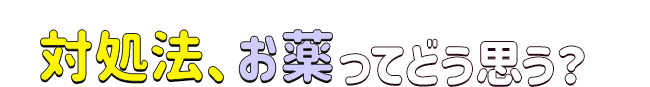 対処法、お薬ってどう思う？
