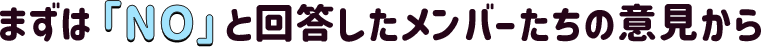 まずは「NO」と回答したメンバーたちの意見から