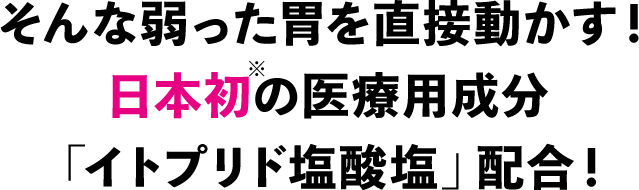 そんな弱った胃を直接動かす！日本初の医療用成分「イトプリド塩酸塩」配合！