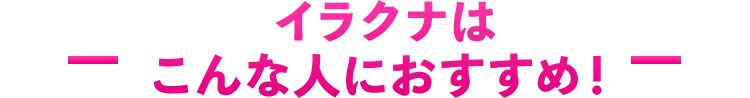 イラクナはこんな人におすすめ！