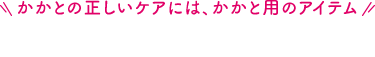 かかとの正しいケアには、かかと用のアイテム かかとちゃんがおすすめ