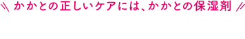 かかとの正しいケアには、かかとの保湿剤 なめらかかとがおすすめ