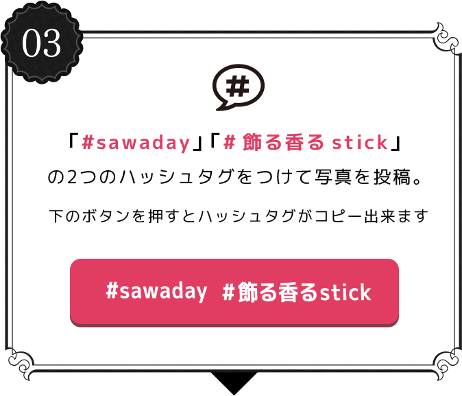 03 「#sawaday」 「#飾る香るstick」の2つのハッシュタグをつけて写真を投稿。
