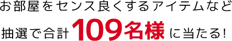 お部屋をセンス良くするアイテムなど抽選で合計109名様に当たる！