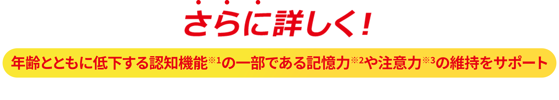 さらに詳しく！年齢とともに低下する認知機能※1の一部である記憶力※2や注意力※3を維持