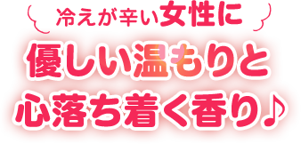 冷えが辛い女性に優しい温もりと心落ち着く香り