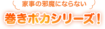 家事の邪魔にならない巻きポカシリーズ！