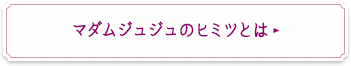 マダムジュジュのヒミツとは