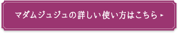 マダムジュジュの詳しい使い方はこちら