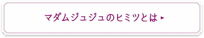 マダムジュジュのヒミツとは