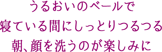 うるおいのベールで寝ている間にしっとりつるつる 朝、顔を洗うのが楽しみに