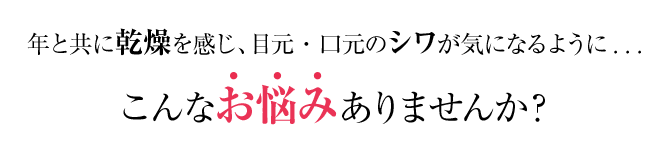 年と共に乾燥を感じ、目元・口元のシワが気になるように. . .こんなお悩みありませんか？