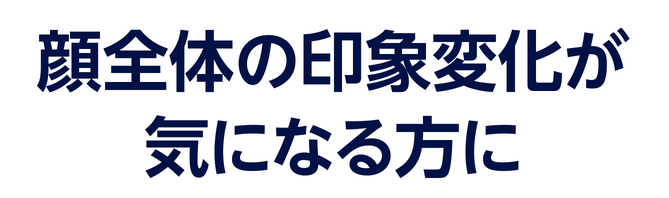 顔全体の印象変化が 気になる方に
