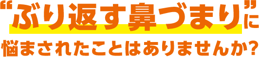 ぶり返す鼻づまりに悩まされたことはありませんか？