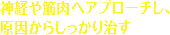 神経や筋肉へアプローチし、
                原因からしっかり治す