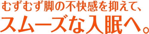 むずむず脚の不快感を抑えて、スムーズな入眠へ。