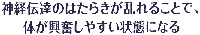 神経伝達のはたらきが乱れることで、体が興奮しやすい状態になる