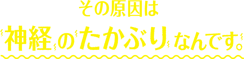 その原因は神経のたかぶりなんです。