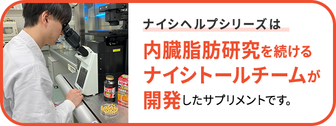 ナイシヘルプシリーズは内臓脂肪研究を続けるナイシトールチームが開発したサプリメントです。