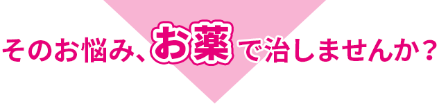 そのお悩み、お薬で治しませんか？