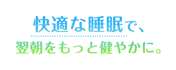 快適な睡眠で、翌朝をもっと健やかに。