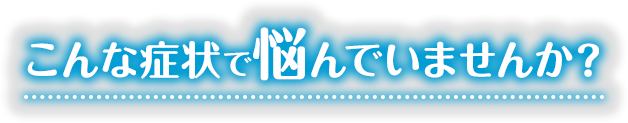 こんな症状に悩んでいませんか？
