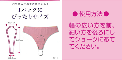 お気に入りの下着に使える♪ Tバックにぴったりサイズ 使用方法 幅の広いを前、細い方を後ろにしてショーツにあててください。
