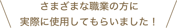 さまざまな職業の方に実際に使用してもらいました！