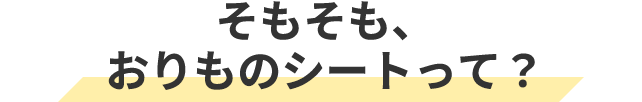 そもそも、おりものシートって？
