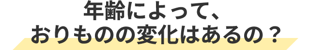 年齢によって、おりものの変化はあるの？