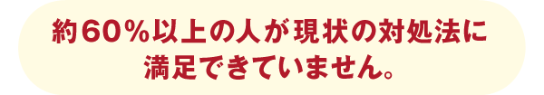 約60%以上の人が現状の対処法に満足できていません。