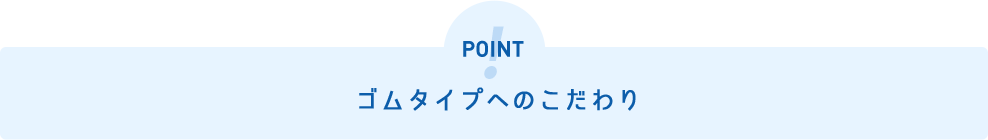 ゴムタイプへのこだわり