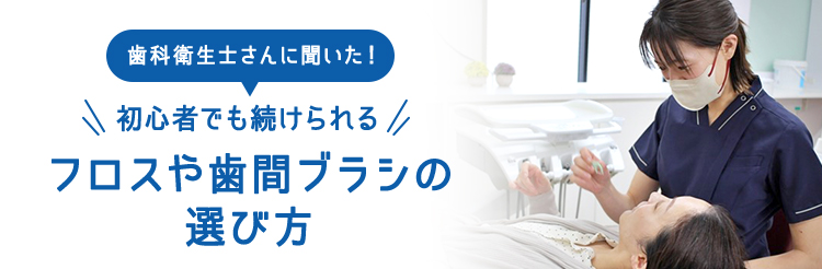 歯科衛生士さんに聞いた！初心者でも続けられるフロスや歯間ブラシの選び方
