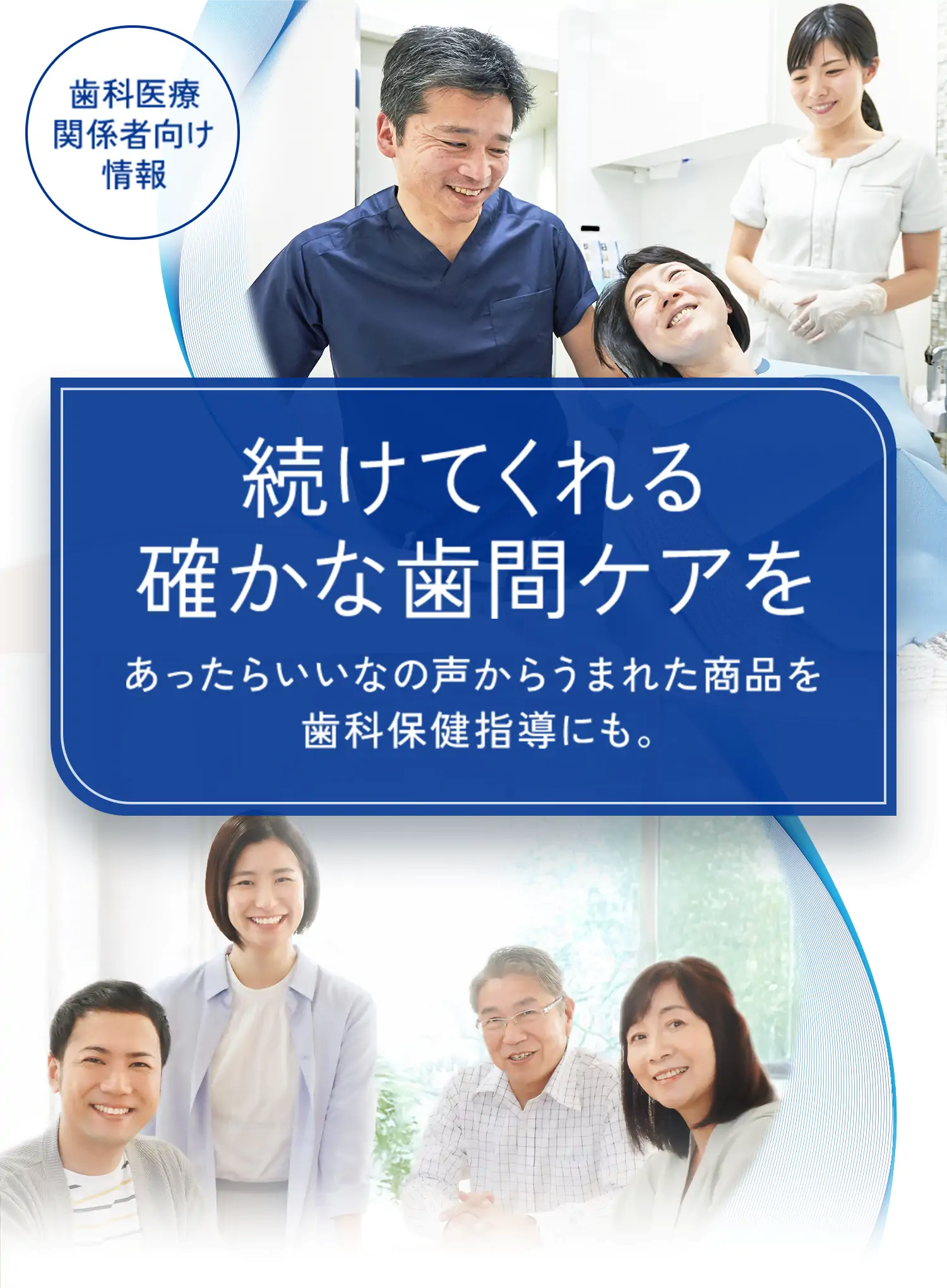 歯科医療関係者向け情報 続けてくれる確かな歯間ケアを あったらいいなの声からうまれた商品を歯科保健指導にも。