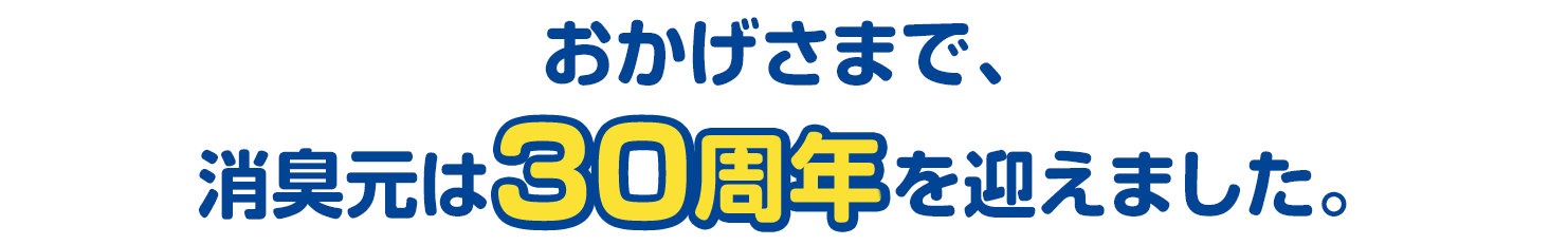 おかげさまで、消臭元は30周年を迎えました。