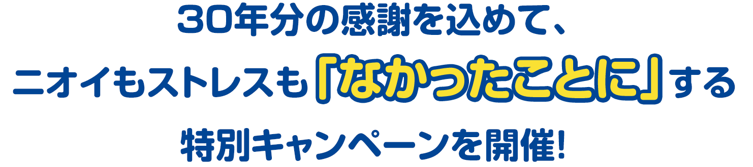 30年分の感謝を込めて、ニオイもストレスも「なかったことに」する特別キャンペーンを開催!