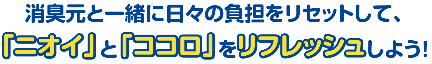 消臭元と一緒に日々の負担をリセットして、「ニオイ」と「ココロ」をリフレッシュしよう!