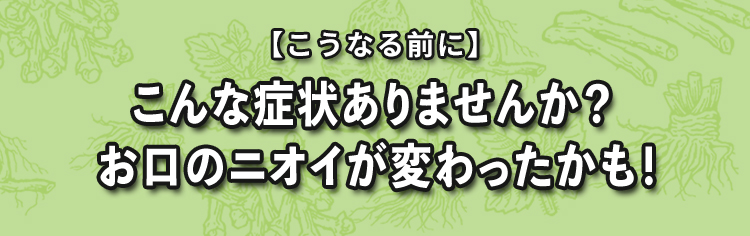 【こうなる前に】こんな症状ありませんか？お口のニオイが変わったかも