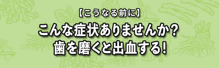 【こうなる前に】こんな症状ありませんか？歯を磨くと出血する