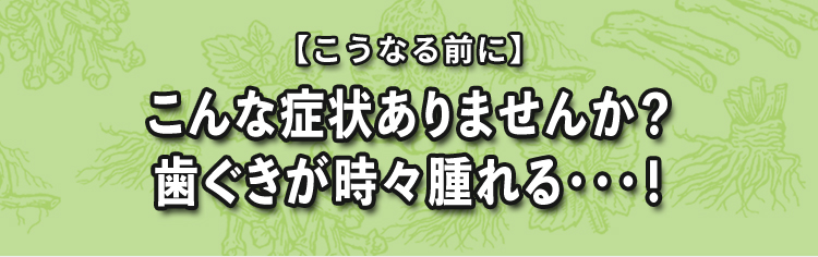 【こうなる前に】こんな症状ありませんか？歯ぐきが時々腫れる・・・！