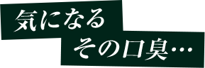 気になるその口臭...