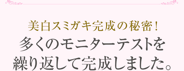 美白スミガキ完成の秘密! 多くのモニターテストを繰り返して完成しました。