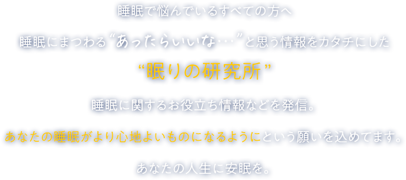 睡眠で悩んでいるすべての方へ睡眠にまつわる“あったらいいな…”と思う情報ををカタチにした“眠りの研究所”睡眠に関するお役立ち情報などを発信。あなたの睡眠がより心地よいものになるようにという願いを込めてます。あなたの人生に安眠を。