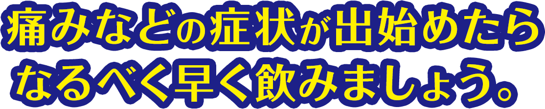痛みなどの症状が出始めたらなるべく早く飲みましょう。