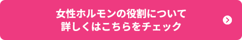 女性ホルモンの役割について詳しくはこちらをチェック