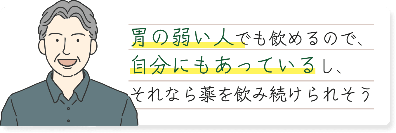胃の弱い人でも飲めるので、自分にもあっているし、それなら薬を飲み続けられそう