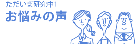 ただいま研究中１　お悩みの声