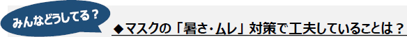 ◆マスクの「暑さ・ムレ」対策で工夫していることは？