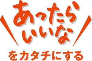 “あったらいいなをカタチにする”